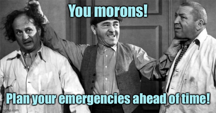Three Stooges | You morons! Plan your emergencies ahead of time! | image tagged in three stooges | made w/ Imgflip meme maker