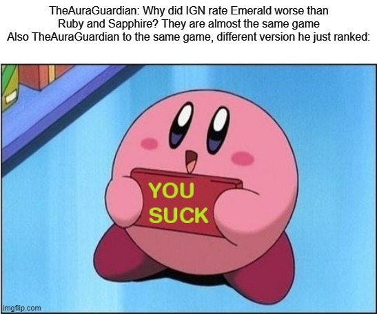 *Precedes to put the game in F tier* | TheAuraGuardian: Why did IGN rate Emerald worse than Ruby and Sapphire? They are almost the same game
Also TheAuraGuardian to the same game, different version he just ranked: | image tagged in kirby says you suck,theauraguardian | made w/ Imgflip meme maker