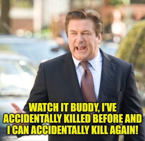 Alec Baldwin | WATCH IT BUDDY, I'VE ACCIDENTALLY KILLED BEFORE AND I CAN ACCIDENTALLY KILL AGAIN! | image tagged in alec baldwin | made w/ Imgflip meme maker