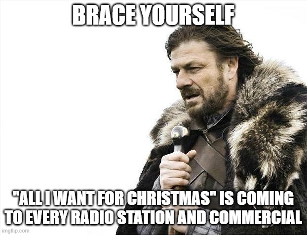 Brace Yourselves X is Coming | BRACE YOURSELF; "ALL I WANT FOR CHRISTMAS" IS COMING TO EVERY RADIO STATION AND COMMERCIAL | image tagged in memes,brace yourselves x is coming | made w/ Imgflip meme maker