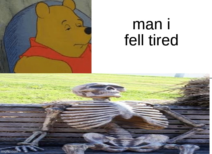Winny the dead | man i fell tired | image tagged in waiting skeleton,tuxedo on top winnie the pooh 3 panel | made w/ Imgflip meme maker