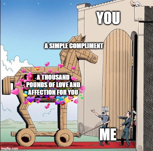 *sneek* | YOU; A SIMPLE COMPLIMENT; A THOUSAND POUNDS OF LOVE AND AFFECTION FOR YOU; ME | image tagged in trojan horse,crusader,wholesome | made w/ Imgflip meme maker