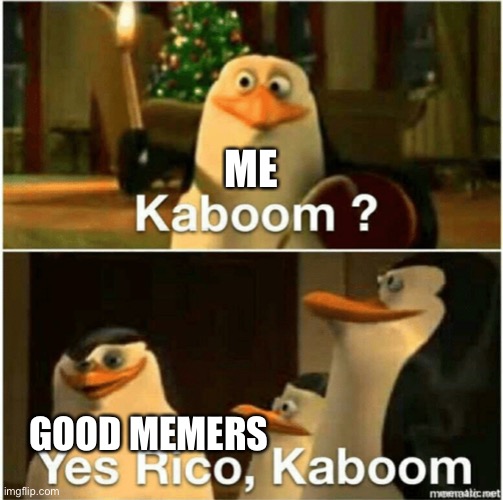 Kaboom? Yes Rico, Kaboom. | ME GOOD MEMERS | image tagged in kaboom yes rico kaboom | made w/ Imgflip meme maker