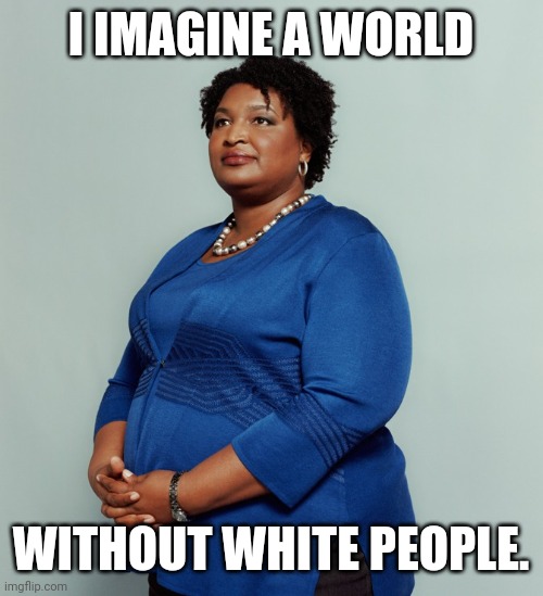 Stacy Abrams | I IMAGINE A WORLD WITHOUT WHITE PEOPLE. | image tagged in stacy abrams | made w/ Imgflip meme maker