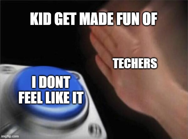 Blank Nut Button | KID GET MADE FUN OF; TECHERS; I DONT FEEL LIKE IT | image tagged in memes,blank nut button | made w/ Imgflip meme maker