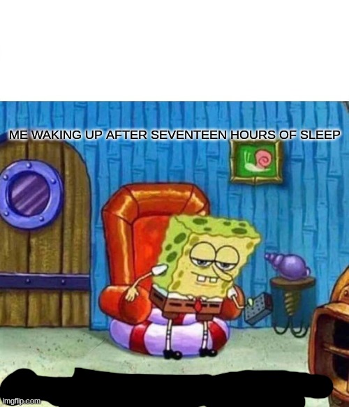 Spongebob Ight Imma Head Out | ME WAKING UP AFTER SEVENTEEN HOURS OF SLEEP | image tagged in memes,spongebob ight imma head out | made w/ Imgflip meme maker