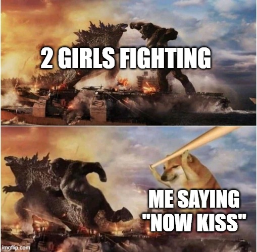 hmmmmmmmmmmmmmmmmmmmmmmmmmmmmmmmmmmmmmmmmmmmmmmmmmmmmmmmmmmmmmmmmmmmmmmmmmmmmmmmmmmmmmmmmmmmmmmmmmmmmmmmmmmmmmmmmmmmmmmmmmmmmmmm | 2 GIRLS FIGHTING; ME SAYING "NOW KISS" | image tagged in kong godzilla doge | made w/ Imgflip meme maker