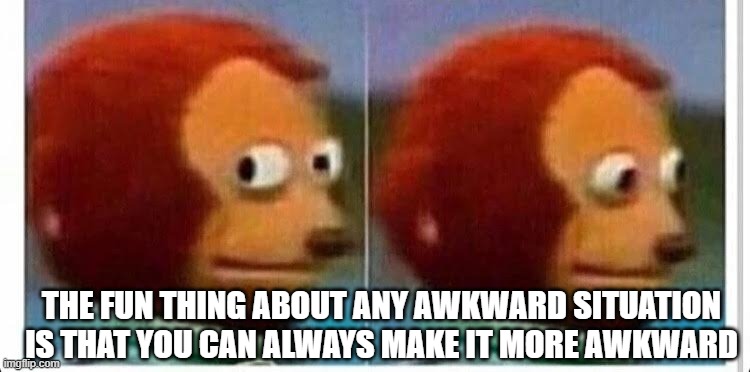 Awkward muppet | THE FUN THING ABOUT ANY AWKWARD SITUATION
IS THAT YOU CAN ALWAYS MAKE IT MORE AWKWARD | image tagged in awkward muppet | made w/ Imgflip meme maker