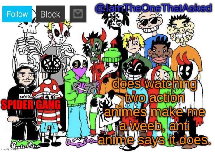 A weeb is someone who collects shit from animes, watches hentai, and cosplays all the time, thats not me | does watching two action animes make me a weeb, anti anime says it does. | image tagged in spider gang temp | made w/ Imgflip meme maker