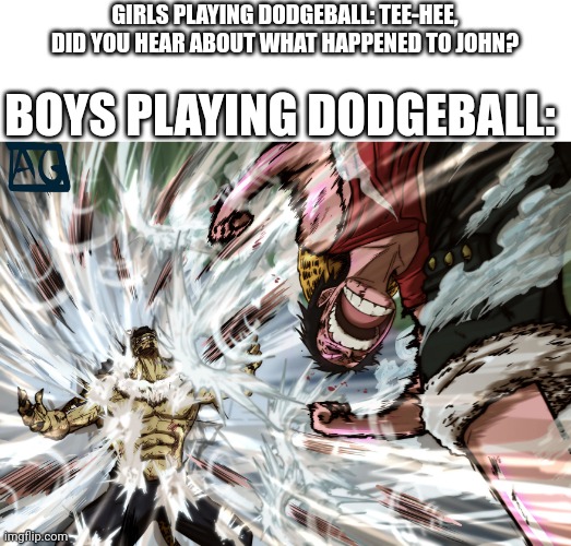 luffy | GIRLS PLAYING DODGEBALL: TEE-HEE, DID YOU HEAR ABOUT WHAT HAPPENED TO JOHN? BOYS PLAYING DODGEBALL: | image tagged in luffy | made w/ Imgflip meme maker