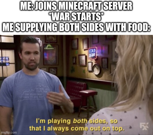 I play both sides | ME: JOINS MINECRAFT SERVER
*WAR STARTS*
ME SUPPLYING BOTH SIDES WITH FOOD: | image tagged in i play both sides | made w/ Imgflip meme maker