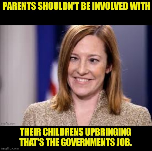 Democrats Teaching Stupidity | PARENTS SHOULDN'T BE INVOLVED WITH; THEIR CHILDRENS UPBRINGING THAT'S THE GOVERNMENTS JOB. | image tagged in dumb b jen psaki,teaching,democrats | made w/ Imgflip meme maker