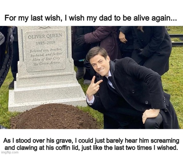 For my last wish, I wish my dad to be alive again... As I stood over his grave, I could just barely hear him screaming and clawing at his coffin lid, just like the last two times I wished. | image tagged in funny | made w/ Imgflip meme maker