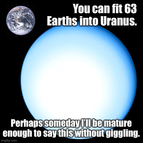 You can fit 63 Earths into Uranus | You can fit 63 Earths into Uranus. Perhaps someday I’ll be mature enough to say this without giggling. | image tagged in anus,uranus | made w/ Imgflip meme maker