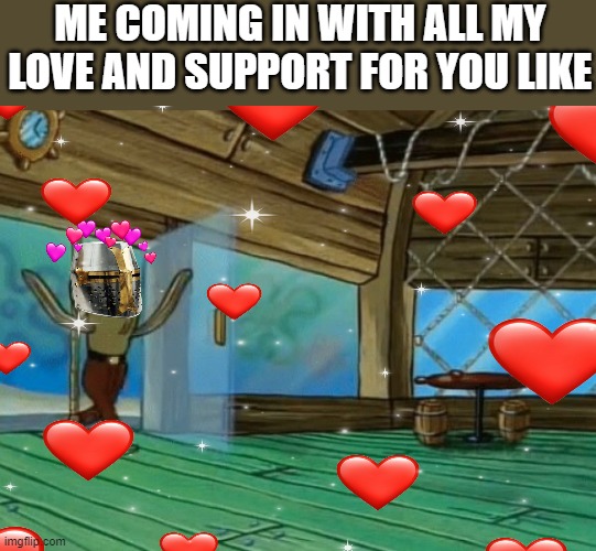 rev up those smiles! | ME COMING IN WITH ALL MY LOVE AND SUPPORT FOR YOU LIKE | image tagged in wholesome,crusader,spongebob,rev up those fryers | made w/ Imgflip meme maker