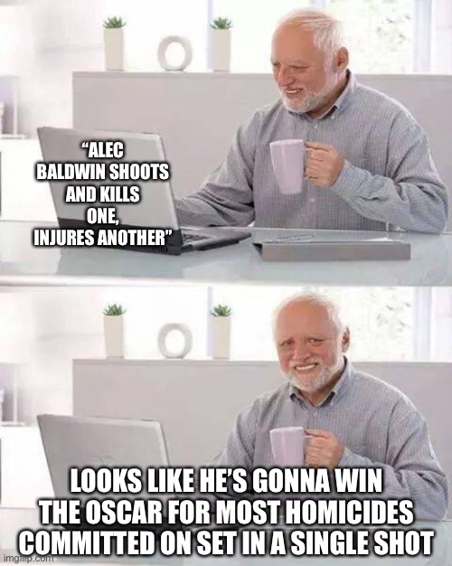 Do we have any calls yet there ivan | “ALEC BALDWIN SHOOTS AND KILLS ONE, INJURES ANOTHER”; LOOKS LIKE HE’S GONNA WIN THE OSCAR FOR MOST HOMICIDES COMMITTED ON SET IN A SINGLE SHOT | image tagged in memes,hide the pain harold | made w/ Imgflip meme maker