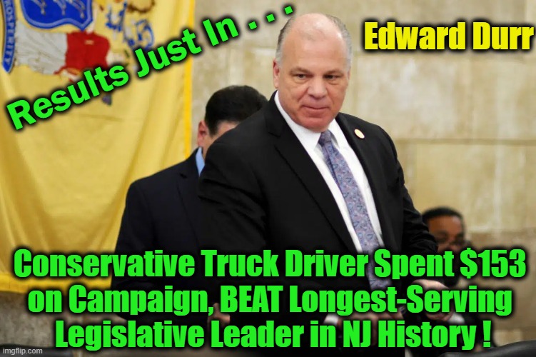 Edward Durr Dethrones Democratic NJ Senate President~~Best News of the Day! | Edward Durr; Results Just In . . . Conservative Truck Driver Spent $153 
on Campaign, BEAT Longest-Serving 
Legislative Leader in NJ History ! | image tagged in politics,democrat out,conservative in,winning,breaking news | made w/ Imgflip meme maker