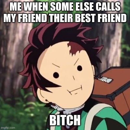 Demon Slayer Tanjiro face | ME WHEN SOME ELSE CALLS MY FRIEND THEIR BEST FRIEND; BITCH | image tagged in demon slayer tanjiro face | made w/ Imgflip meme maker