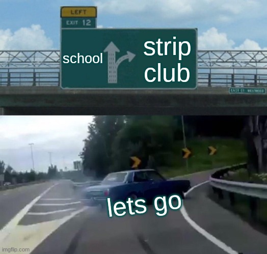 Left Exit 12 Off Ramp | school; strip club; lets go | image tagged in memes,left exit 12 off ramp | made w/ Imgflip meme maker