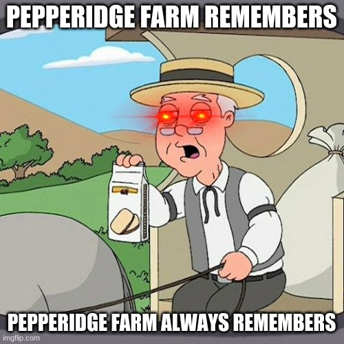 RUN JUST START RUNNING | PEPPERIDGE FARM REMEMBERS; PEPPERIDGE FARM ALWAYS REMEMBERS | image tagged in memes,pepperidge farm remembers | made w/ Imgflip meme maker