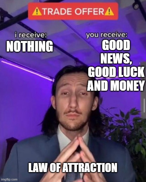 *Believe and you will claim it!* -fingers crossed- | GOOD NEWS, GOOD LUCK AND MONEY; NOTHING; LAW OF ATTRACTION | image tagged in i receive you receive | made w/ Imgflip meme maker