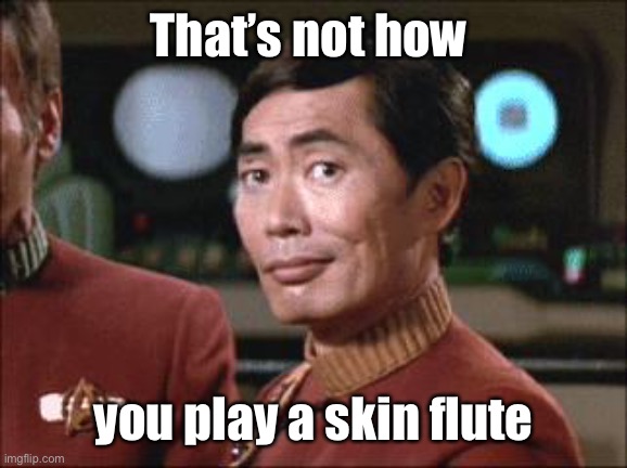 Sulu Oh My | That’s not how you play a skin flute | image tagged in sulu oh my | made w/ Imgflip meme maker