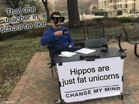 Change my mind | That one teacher in school be like; Hippos are just fat unicorns | image tagged in memes,change my mind | made w/ Imgflip meme maker