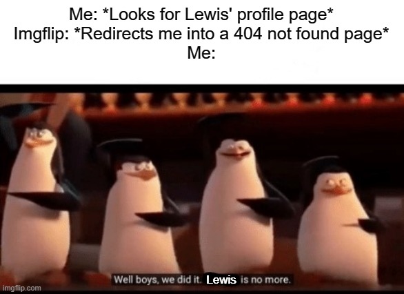 Well boys, we did it (blank) is no more | Me: *Looks for Lewis' profile page*
Imgflip: *Redirects me into a 404 not found page*
Me:; Lewis | image tagged in well boys we did it blank is no more | made w/ Imgflip meme maker
