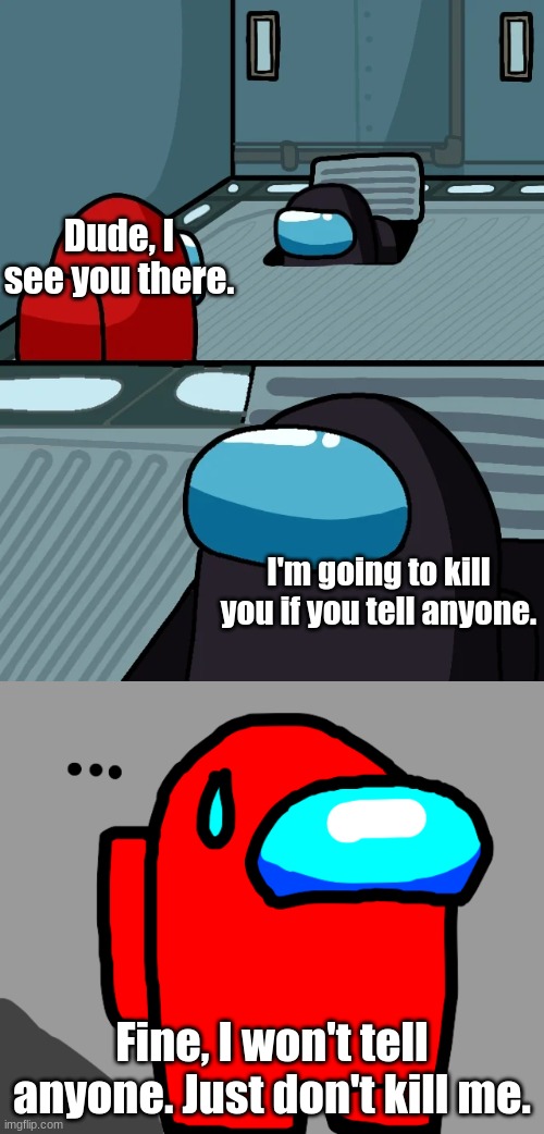 Dude, I see you there. I'm going to kill you if you tell anyone. Fine, I won't tell anyone. Just don't kill me. | image tagged in impostor of the vent,nervous,red | made w/ Imgflip meme maker