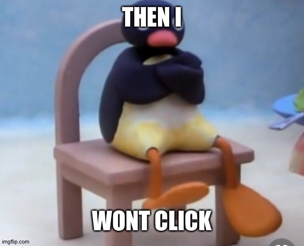 Angry pingu | THEN I WONT CLICK | image tagged in angry pingu | made w/ Imgflip meme maker