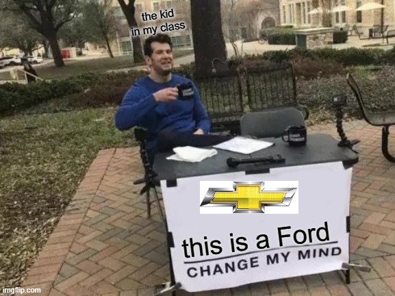 Change My Mind | the kid in my class; this is a Ford | image tagged in memes,change my mind | made w/ Imgflip meme maker