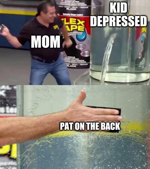Flex Tape | KID DEPRESSED; MOM; PAT ON THE BACK | image tagged in flex tape | made w/ Imgflip meme maker