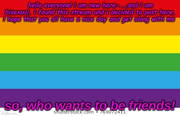 Lgbtq | hello everyone! i am new here-...and i am bisexual, i found this stream and i decided to post here, i hope that you all have a nice day and get along with me; so, who wants to be friends! | image tagged in lgbtqp | made w/ Imgflip meme maker