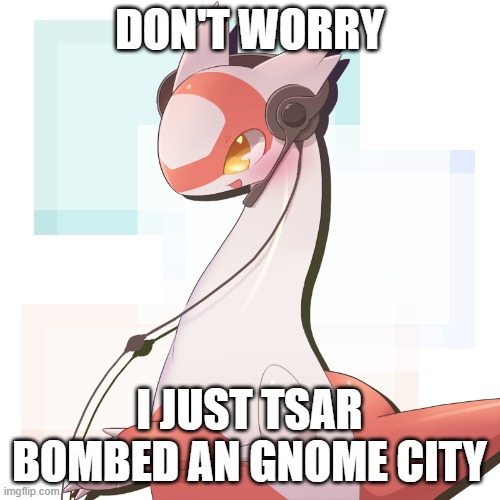 I HAVE DONE IT (vapp note: nice) | DON'T WORRY I JUST TSAR BOMBED AN GNOME CITY | made w/ Imgflip meme maker