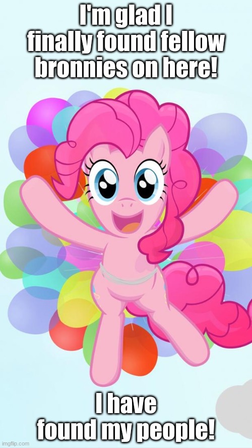 I'm so glad to see a stream that has memes of my little pony! Bronnies unite! | I'm glad I finally found fellow bronnies on here! I have found my people! | image tagged in pinkie pie my little pony i'm back | made w/ Imgflip meme maker