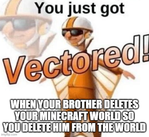 Minecraft | WHEN YOUR BROTHER DELETES YOUR MINECRAFT WORLD SO YOU DELETE HIM FROM THE WORLD | image tagged in you just got vectored | made w/ Imgflip meme maker