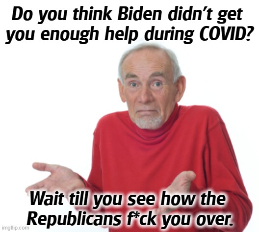 The GOP will leave you there to rot. | Do you think Biden didn't get 
you enough help during COVID? Wait till you see how the 
Republicans f*ck you over. | image tagged in old man shrugging,biden,covid,help,republicans,nothing | made w/ Imgflip meme maker