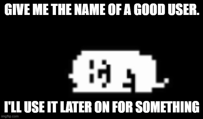 Dogcheck | GIVE ME THE NAME OF A GOOD USER. I'LL USE IT LATER ON FOR SOMETHING | image tagged in dogcheck | made w/ Imgflip meme maker