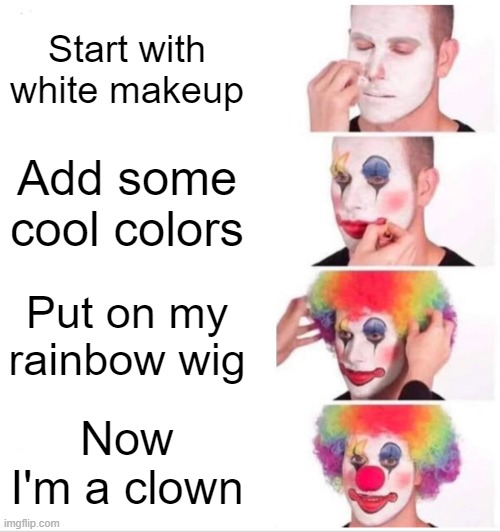 Now I'm A clown | Start with white makeup; Add some cool colors; Put on my rainbow wig; Now I'm a clown | image tagged in memes,clown applying makeup,unfunny,anti-meme,idk,why are you reading this | made w/ Imgflip meme maker