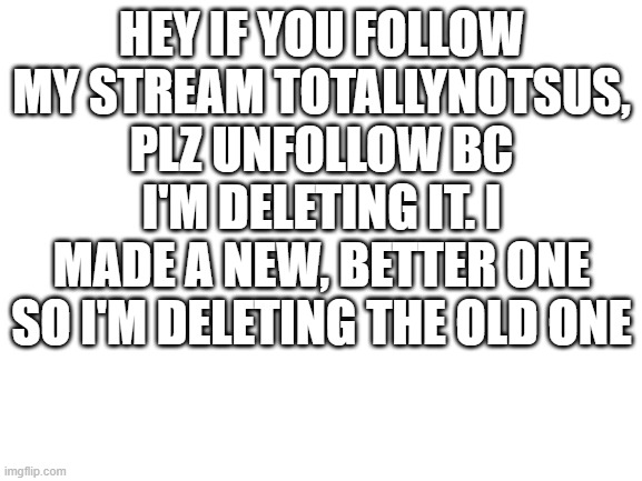 thank youuu | HEY IF YOU FOLLOW MY STREAM TOTALLYNOTSUS, PLZ UNFOLLOW BC I'M DELETING IT. I MADE A NEW, BETTER ONE SO I'M DELETING THE OLD ONE | image tagged in blank white template | made w/ Imgflip meme maker