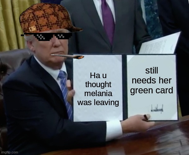 Trump Bill Signing | still needs her green card; Ha u thought melania was leaving | image tagged in memes,trump bill signing | made w/ Imgflip meme maker