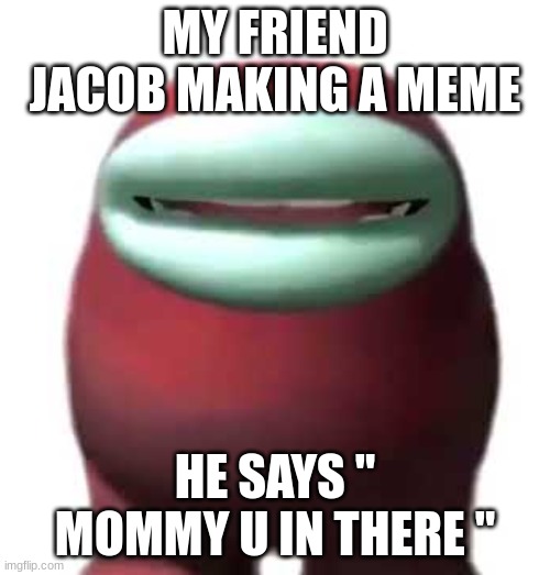 Amogus Sussy | MY FRIEND JACOB MAKING A MEME; HE SAYS " MOMMY U IN THERE " | image tagged in amogus sussy | made w/ Imgflip meme maker