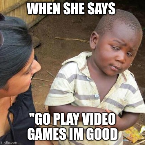 Third World Skeptical Kid Meme | WHEN SHE SAYS; "GO PLAY VIDEO GAMES IM GOOD | image tagged in memes,third world skeptical kid | made w/ Imgflip meme maker