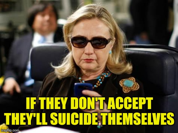 Hillary Clinton Cellphone Meme | IF THEY DON'T ACCEPT THEY'LL SUICIDE THEMSELVES | image tagged in memes,hillary clinton cellphone | made w/ Imgflip meme maker