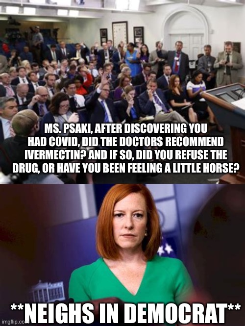 Which one would woke leftists choose? Keeping their street cred or saving their life? |  MS. PSAKI, AFTER DISCOVERING YOU HAD COVID, DID THE DOCTORS RECOMMEND IVERMECTIN? AND IF SO, DID YOU REFUSE THE DRUG, OR HAVE YOU BEEN FEELING A LITTLE HORSE? **NEIGHS IN DEMOCRAT** | image tagged in memes,horse,medicine,covid,white house | made w/ Imgflip meme maker