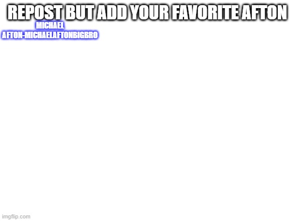 Blank White Template | MICHAEL AFTON-MICHAELAFTONBIGBRO; REPOST BUT ADD YOUR FAVORITE AFTON | image tagged in blank white template | made w/ Imgflip meme maker