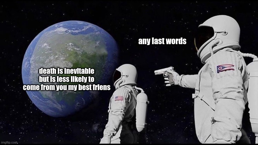 Wait, Its all --- | any last words; death is inevitable but is less likely to come from you my best friens | image tagged in wait its all --- | made w/ Imgflip meme maker