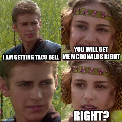 Anakin Padme 4 Panel | I AM GETTING TACO BELL; YOU WILL GET ME MCDONALDS RIGHT; RIGHT? | image tagged in anakin padme 4 panel | made w/ Imgflip meme maker