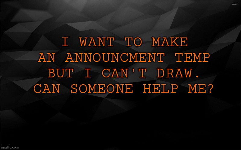 Yesh | I WANT TO MAKE AN ANNOUNCMENT TEMP BUT I CAN'T DRAW. CAN SOMEONE HELP ME? | image tagged in black backround | made w/ Imgflip meme maker