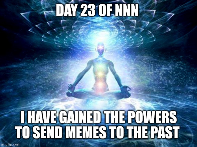 enlightened mind | DAY 23 OF NNN; I HAVE GAINED THE POWERS TO SEND MEMES TO THE PAST | image tagged in enlightened mind | made w/ Imgflip meme maker